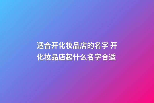 适合开化妆品店的名字 开化妆品店起什么名字合适-第1张-店铺起名-玄机派
